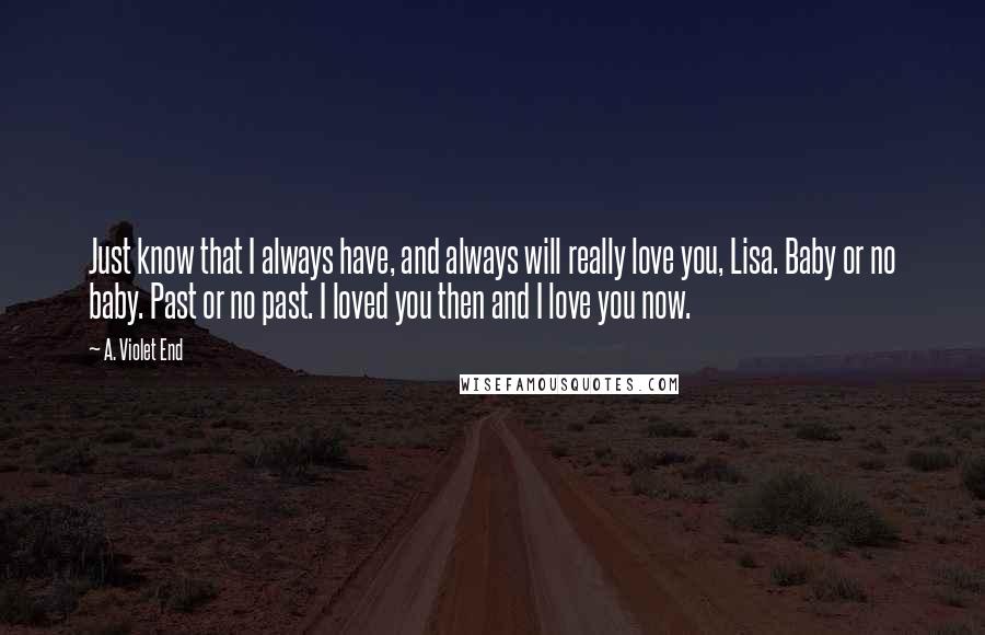 A. Violet End quotes: Just know that I always have, and always will really love you, Lisa. Baby or no baby. Past or no past. I loved you then and I love you now.