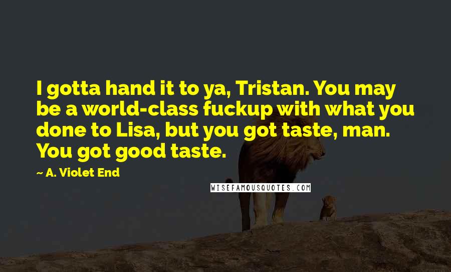 A. Violet End quotes: I gotta hand it to ya, Tristan. You may be a world-class fuckup with what you done to Lisa, but you got taste, man. You got good taste.