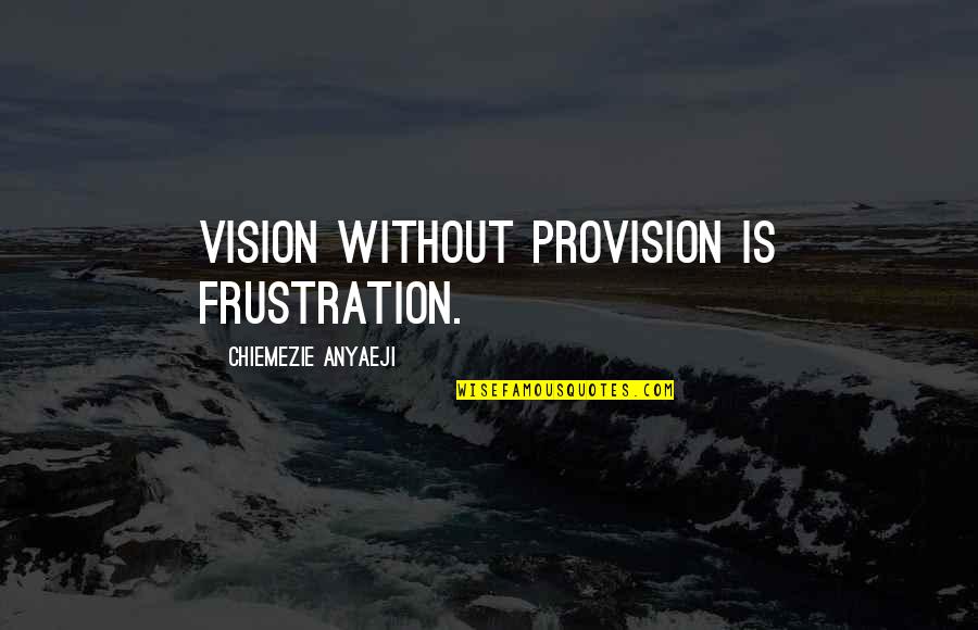 A Vision Quote Quotes By Chiemezie Anyaeji: VISION without PROVISION is FRUSTRATION.