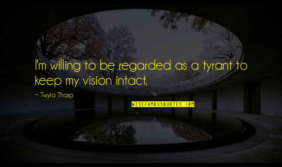 A Vision Quotes By Twyla Tharp: I'm willing to be regarded as a tyrant