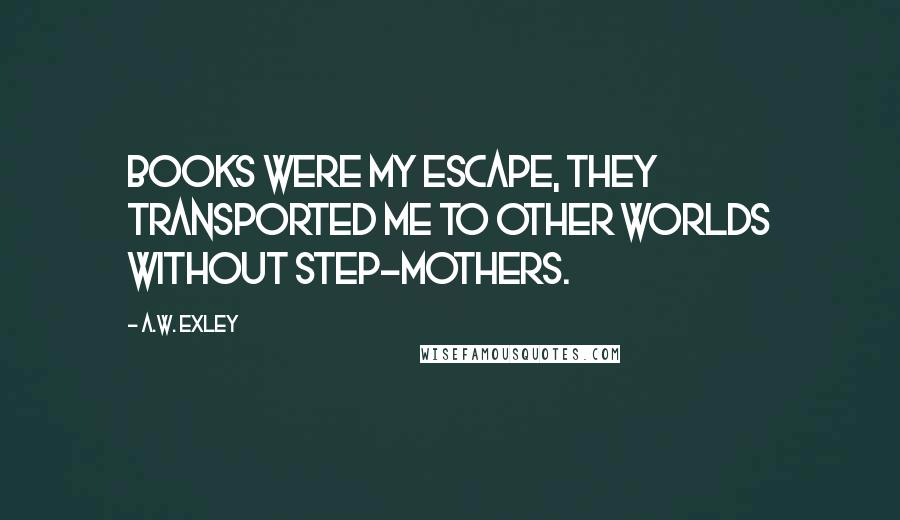 A.W. Exley quotes: Books were my escape, they transported me to other worlds without step-mothers.