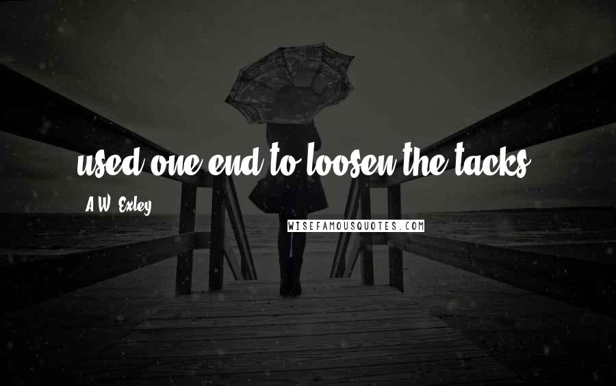 A.W. Exley quotes: used one end to loosen the tacks,
