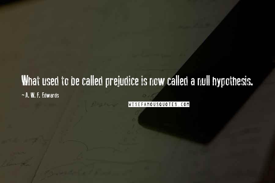 A. W. F. Edwards quotes: What used to be called prejudice is now called a null hypothesis.