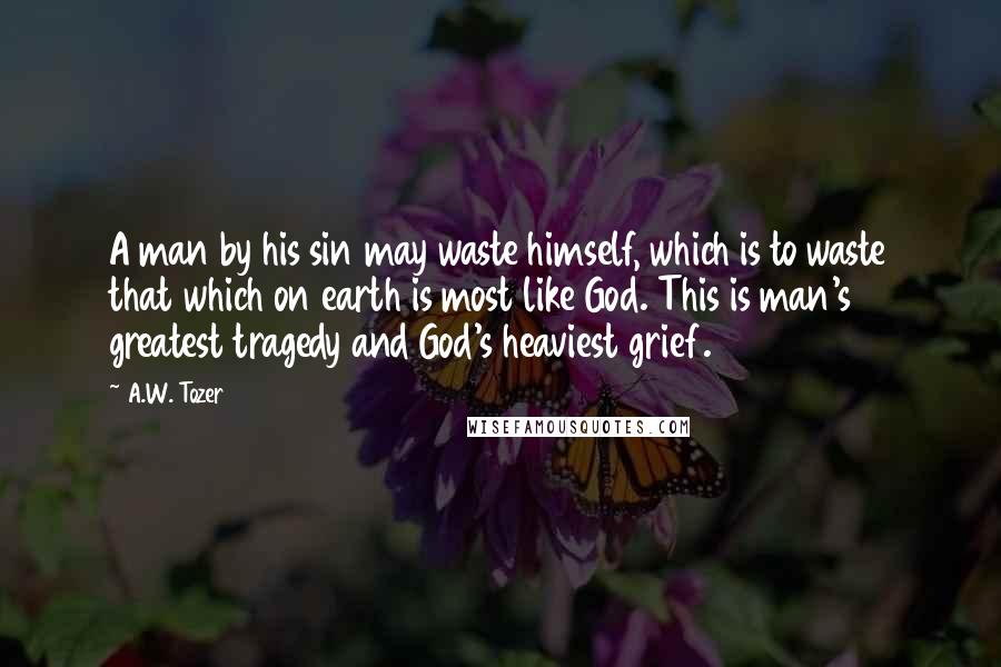 A.W. Tozer quotes: A man by his sin may waste himself, which is to waste that which on earth is most like God. This is man's greatest tragedy and God's heaviest grief.