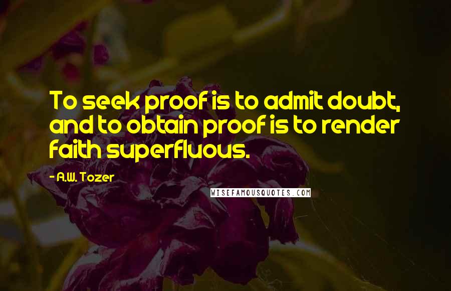 A.W. Tozer quotes: To seek proof is to admit doubt, and to obtain proof is to render faith superfluous.