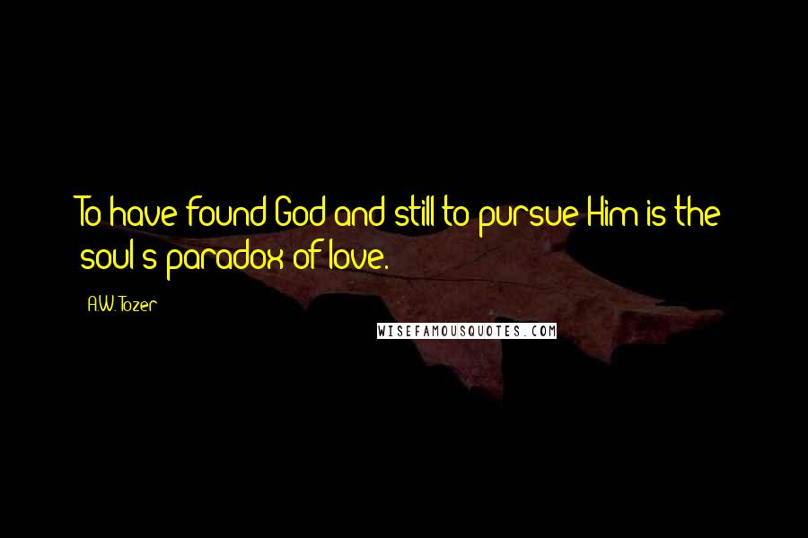 A.W. Tozer quotes: To have found God and still to pursue Him is the soul's paradox of love.