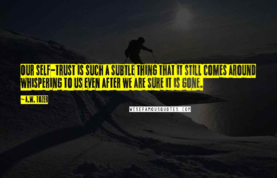 A.W. Tozer quotes: Our self-trust is such a subtle thing that it still comes around whispering to us even after we are sure it is gone.