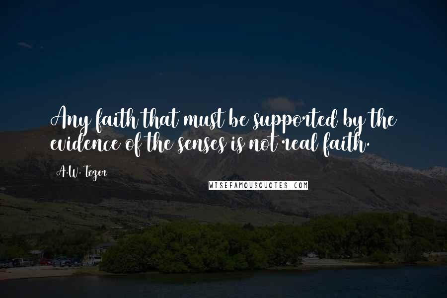 A.W. Tozer quotes: Any faith that must be supported by the evidence of the senses is not real faith.