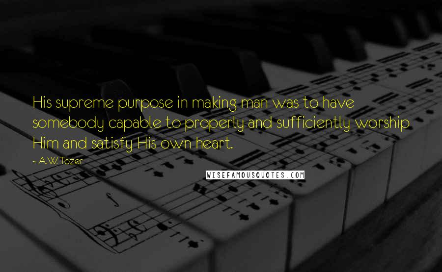 A.W. Tozer quotes: His supreme purpose in making man was to have somebody capable to properly and sufficiently worship Him and satisfy His own heart.