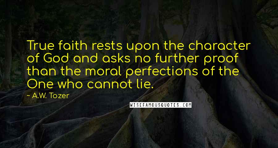 A.W. Tozer quotes: True faith rests upon the character of God and asks no further proof than the moral perfections of the One who cannot lie.