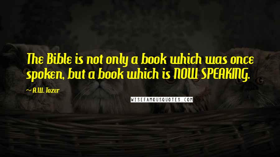 A.W. Tozer quotes: The Bible is not only a book which was once spoken, but a book which is NOW SPEAKING.