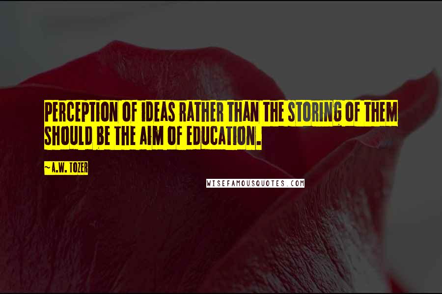 A.W. Tozer quotes: Perception of ideas rather than the storing of them should be the aim of education.