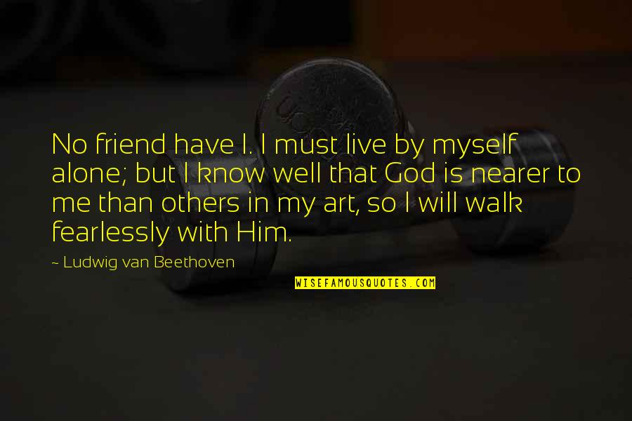A Walk With Friends Quotes By Ludwig Van Beethoven: No friend have I. I must live by