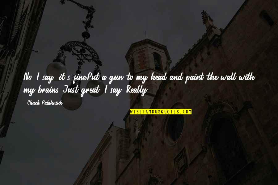 A Wall Quotes By Chuck Palahniuk: No, I say, it's fine.Put a gun to A Wall Quotes By Chuck Palahniuk: No, I say, it's fine.Put a gun to