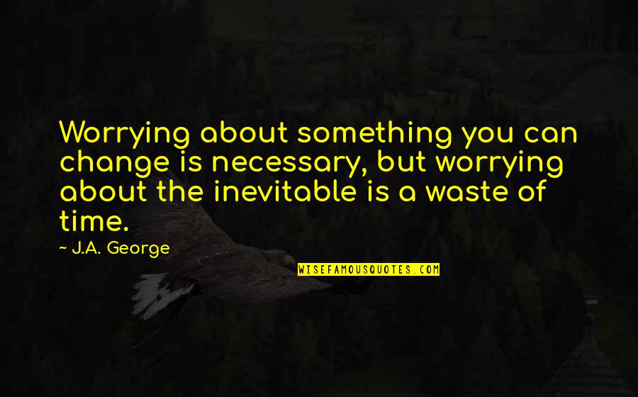 A Waste Of Time Quotes By J.A. George: Worrying about something you can change is necessary,