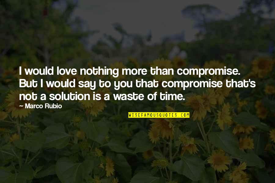 A Waste Of Time Quotes By Marco Rubio: I would love nothing more than compromise. But