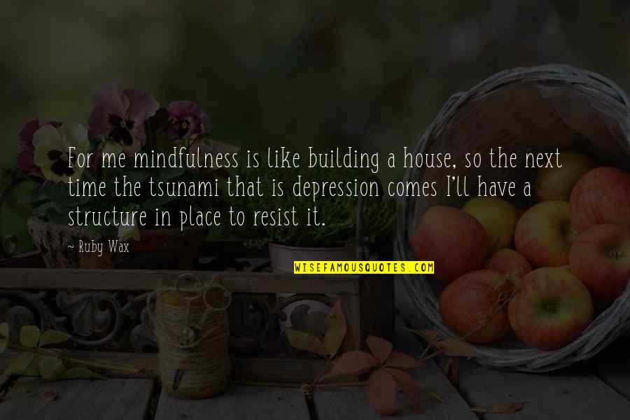 A Wax Quotes By Ruby Wax: For me mindfulness is like building a house,