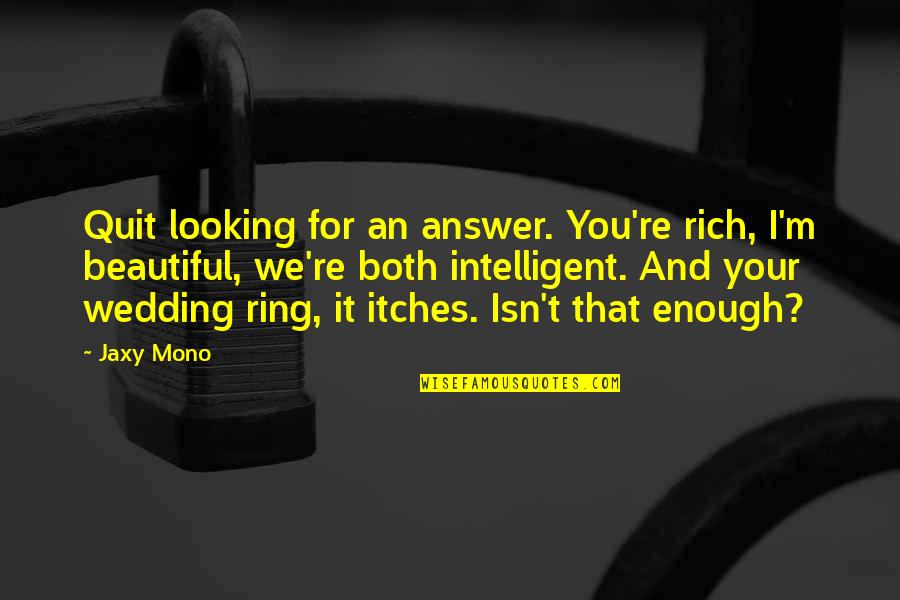 A Wedding Ring Quotes By Jaxy Mono: Quit looking for an answer. You're rich, I'm