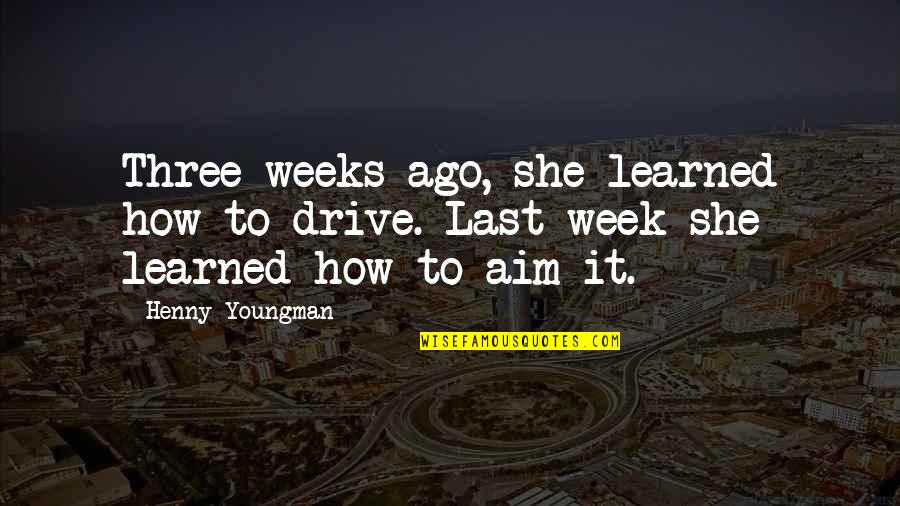 A Week Ago Quotes By Henny Youngman: Three weeks ago, she learned how to drive.