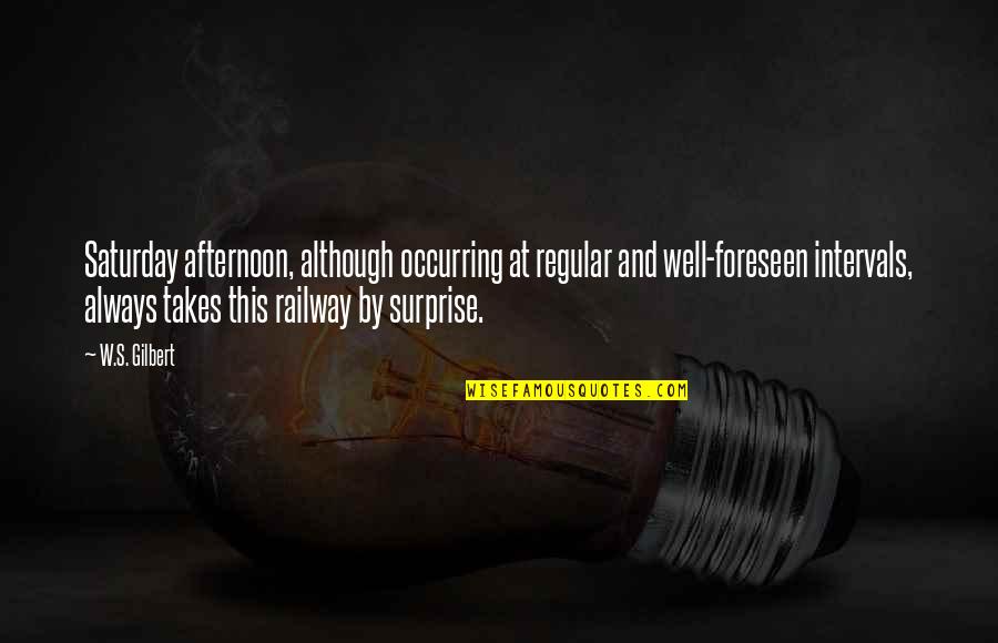 A Weight Being Lifted Quotes By W.S. Gilbert: Saturday afternoon, although occurring at regular and well-foreseen A Weight Being Lifted Quotes By W.S. Gilbert: Saturday afternoon, although occurring at regular and well-foreseen