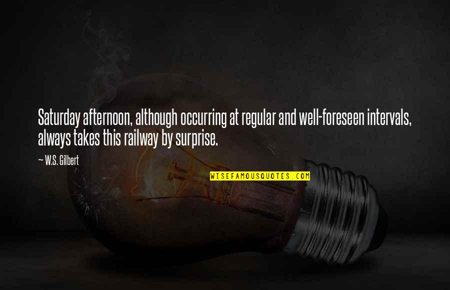 A Weight Being Lifted Quotes By W.S. Gilbert: Saturday afternoon, although occurring at regular and well-foreseen