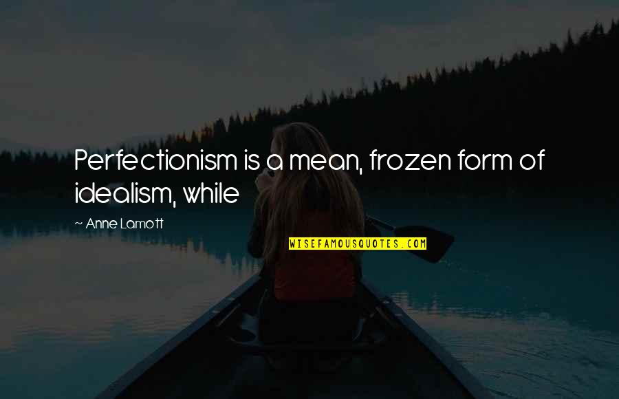 A While Quotes By Anne Lamott: Perfectionism is a mean, frozen form of idealism,