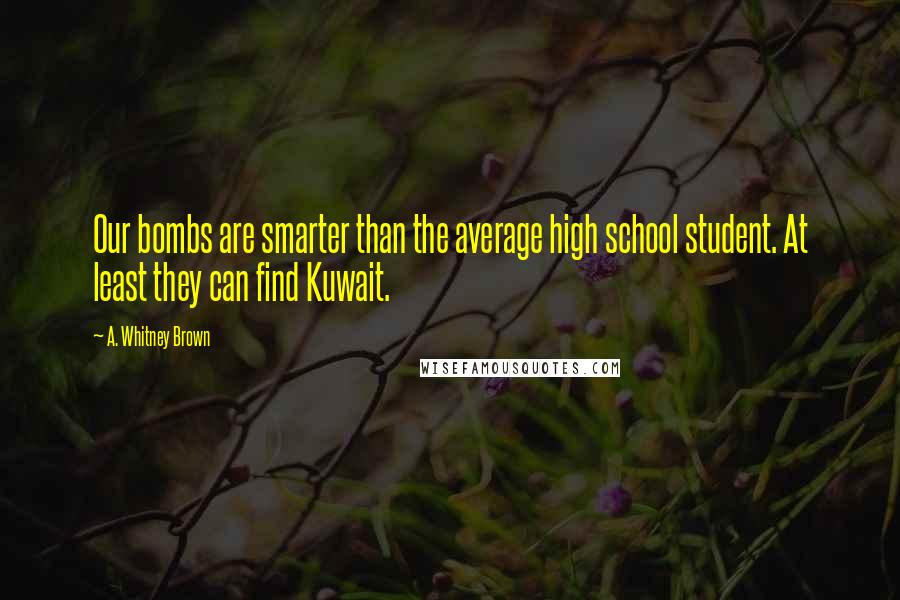 A. Whitney Brown quotes: Our bombs are smarter than the average high school student. At least they can find Kuwait.