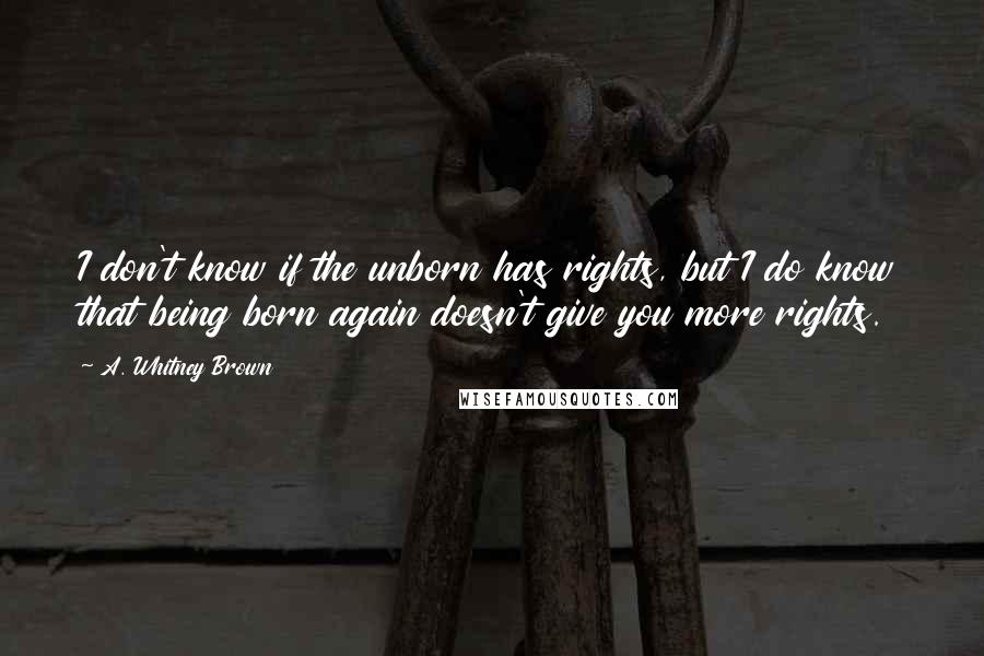 A. Whitney Brown quotes: I don't know if the unborn has rights, but I do know that being born again doesn't give you more rights.