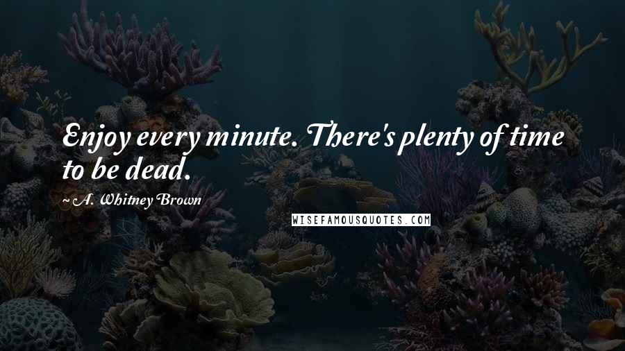 A. Whitney Brown quotes: Enjoy every minute. There's plenty of time to be dead.