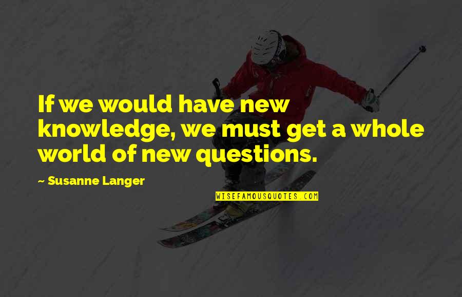 A Whole New World Quotes By Susanne Langer: If we would have new knowledge, we must