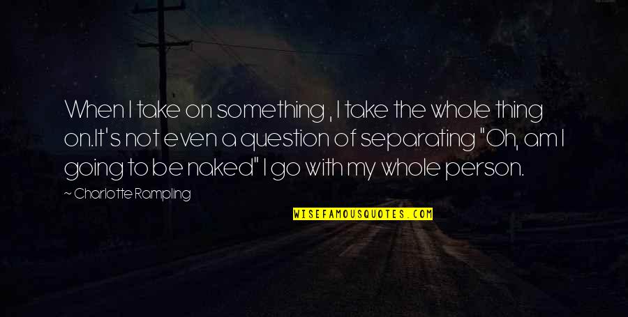 A Whole Person Quotes By Charlotte Rampling: When I take on something , I take A Whole Person Quotes By Charlotte Rampling: When I take on something , I take