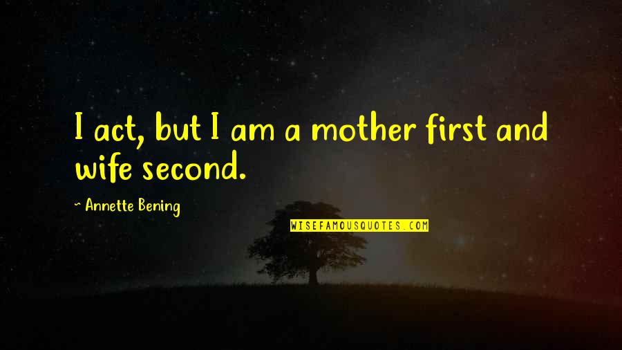 A Wife And Mother Quotes By Annette Bening: I act, but I am a mother first