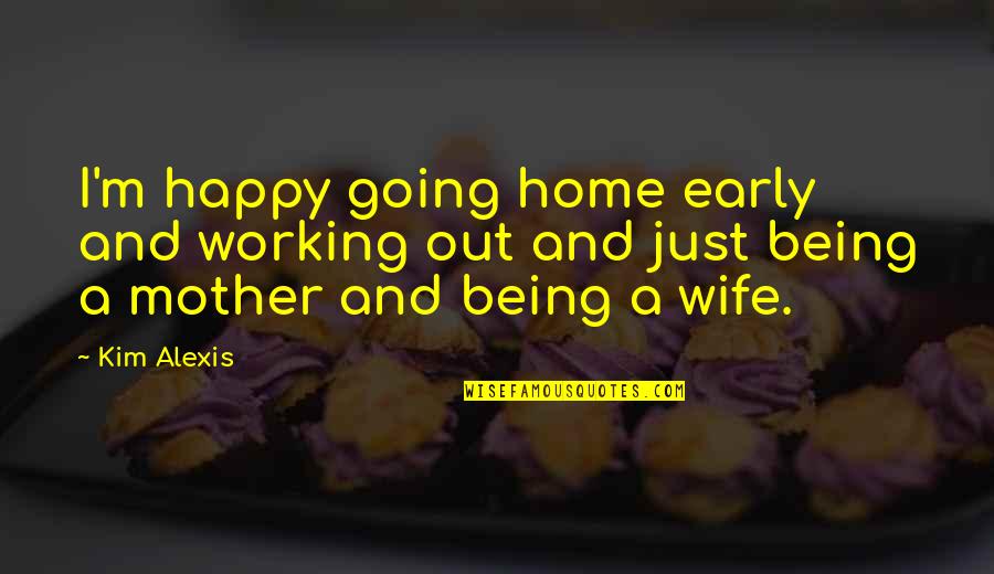 A Wife And Mother Quotes By Kim Alexis: I'm happy going home early and working out