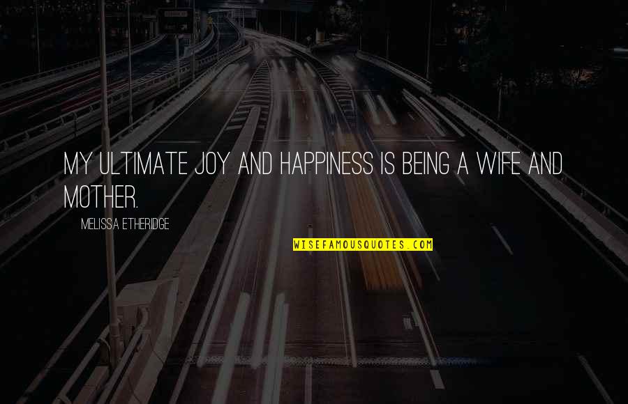 A Wife And Mother Quotes By Melissa Etheridge: My ultimate joy and happiness is being a