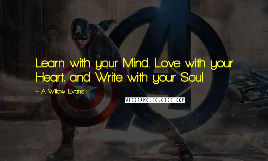 A. Willow Evans quotes: Learn with your Mind, Love with your Heart, and Write with your Soul.