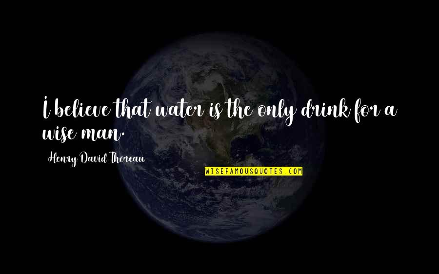 A Wise Man Quotes By Henry David Thoreau: I believe that water is the only drink