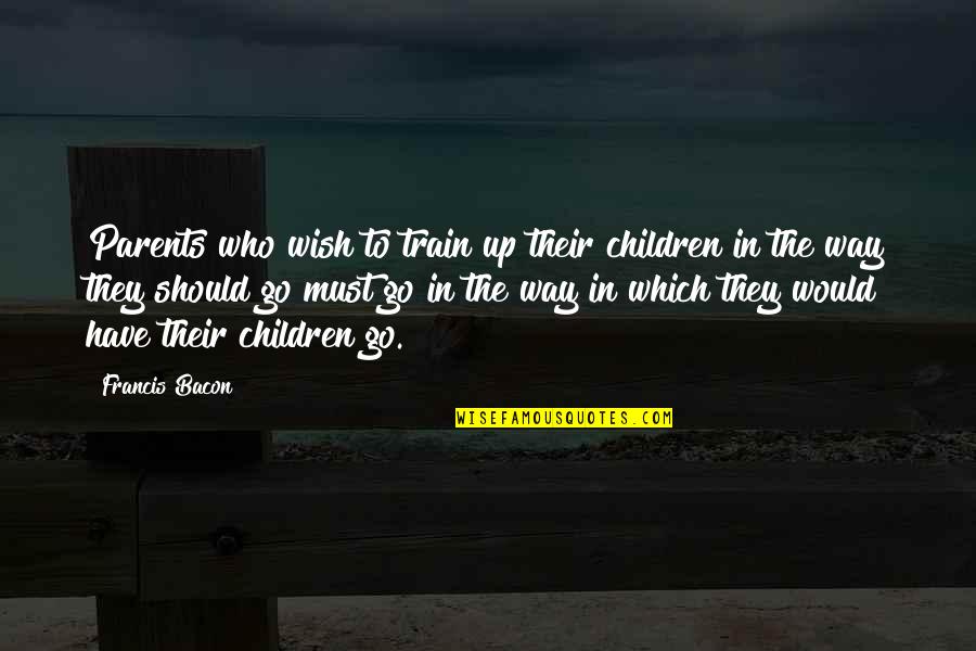 A Wise Person Once Told Me Quotes By Francis Bacon: Parents who wish to train up their children