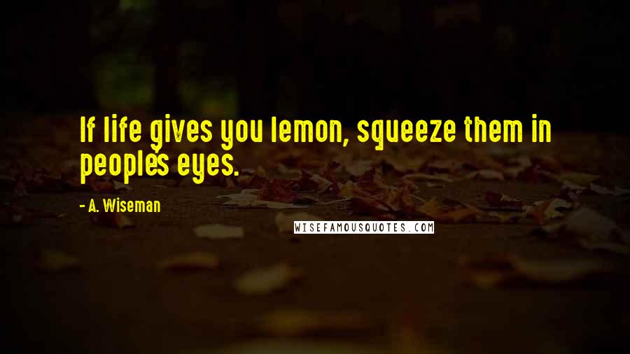 A. Wiseman quotes: If life gives you lemon, squeeze them in people's eyes.