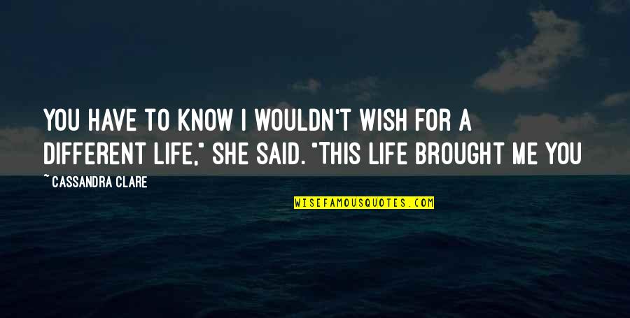 A Wish For You Quotes By Cassandra Clare: You have to know I wouldn't wish for A Wish For You Quotes By Cassandra Clare: You have to know I wouldn't wish for