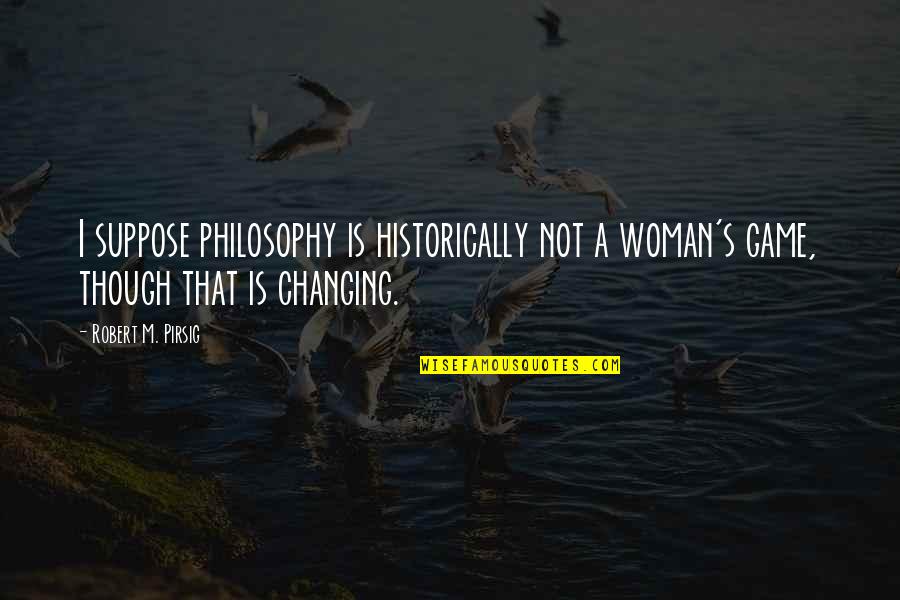 A Woman Changing Quotes By Robert M. Pirsig: I suppose philosophy is historically not a woman's