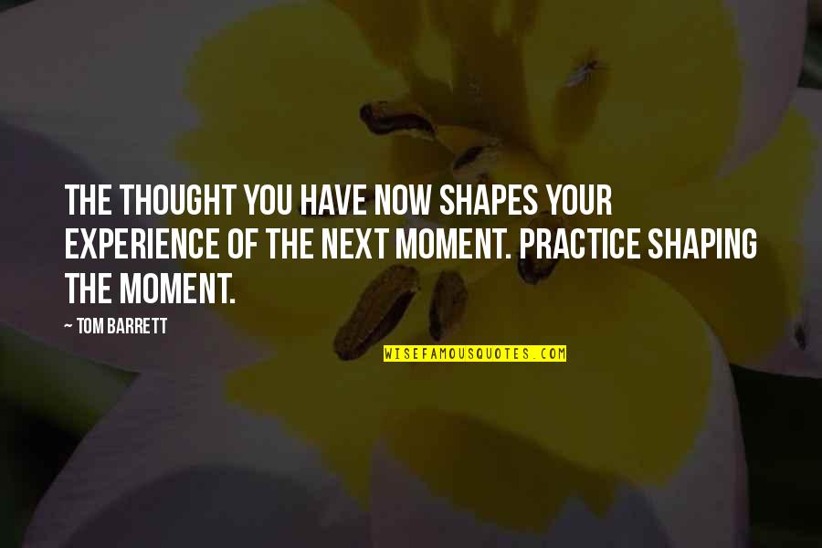 A Woman Making A Man Better Quotes By Tom Barrett: The thought you have now shapes your experience A Woman Making A Man Better Quotes By Tom Barrett: The thought you have now shapes your experience