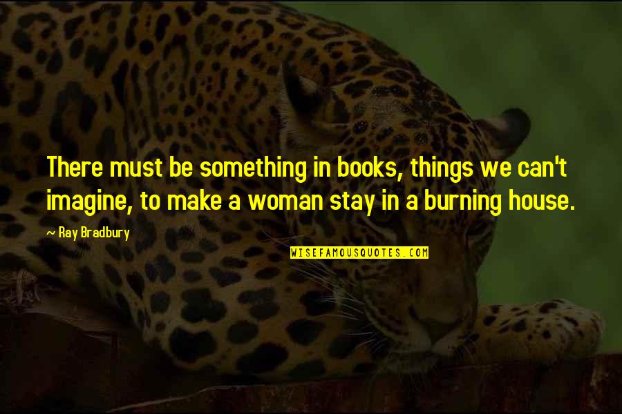 A Woman Must Be Quotes By Ray Bradbury: There must be something in books, things we