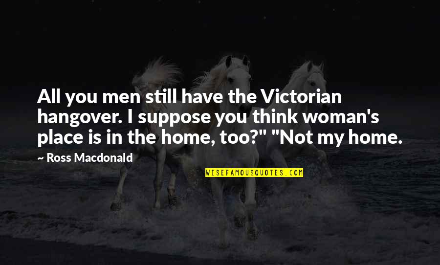 A Woman's Place Is In The Home Quotes By Ross Macdonald: All you men still have the Victorian hangover.