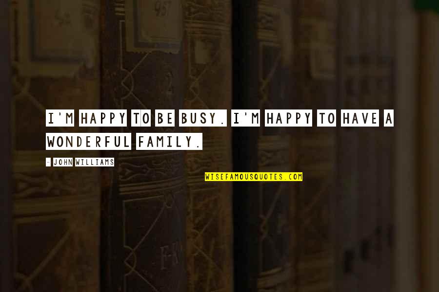 A Wonderful Family Quotes By John Williams: I'm happy to be busy. I'm happy to A Wonderful Family Quotes By John Williams: I'm happy to be busy. I'm happy to