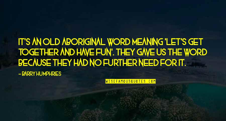 A Word For Old Quotes By Barry Humphries: It's an old Aboriginal word meaning 'Let's get