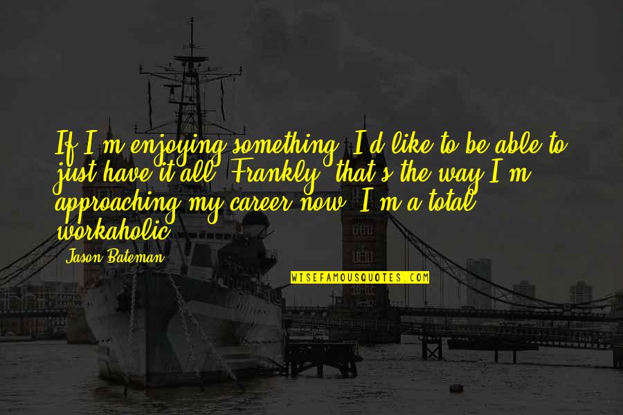 A Workaholic Quotes By Jason Bateman: If I'm enjoying something, I'd like to be