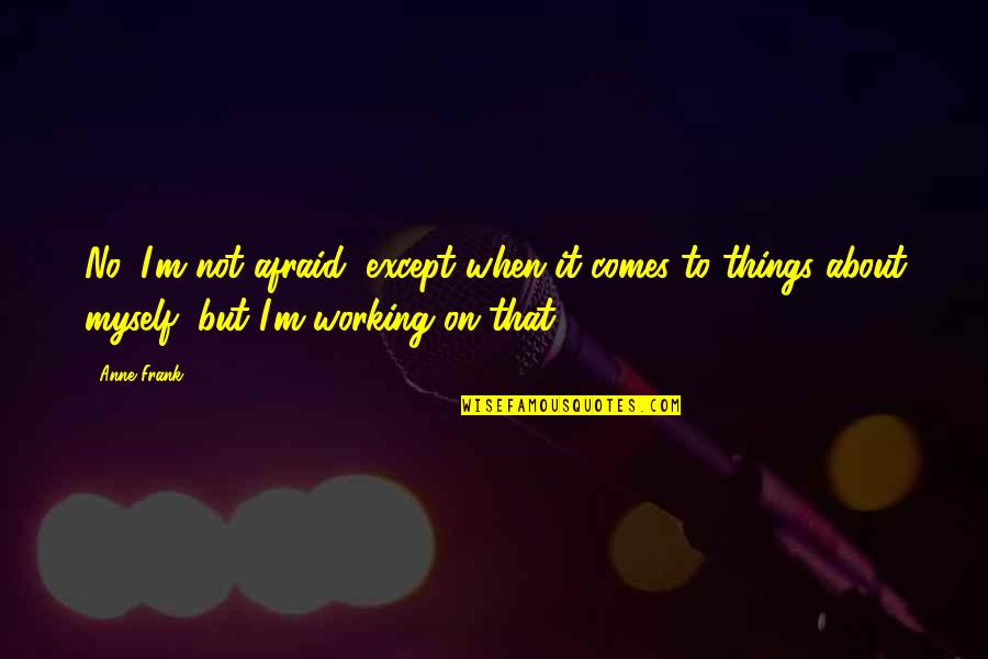 A Working Girl Quotes By Anne Frank: No, I'm not afraid, except when it comes A Working Girl Quotes By Anne Frank: No, I'm not afraid, except when it comes