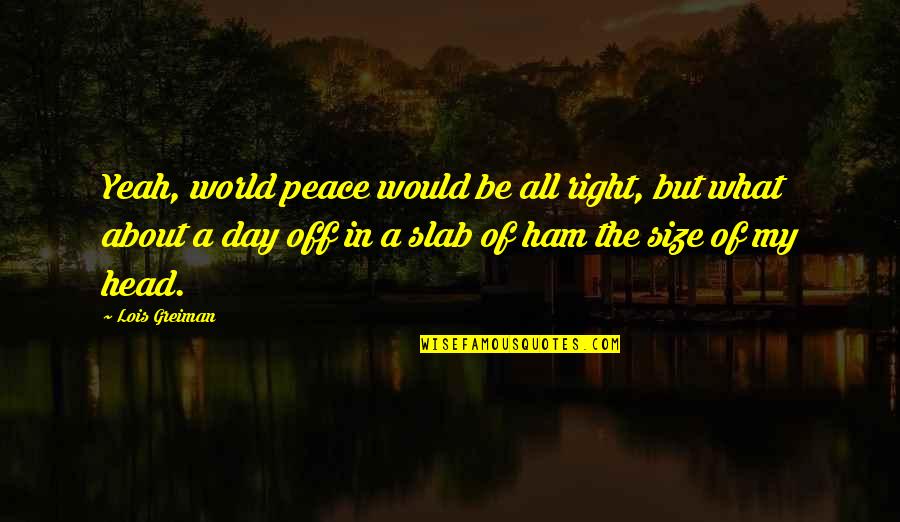 A World Of Peace Quotes By Lois Greiman: Yeah, world peace would be all right, but A World Of Peace Quotes By Lois Greiman: Yeah, world peace would be all right, but