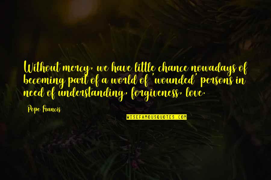 A World Without Love Quotes By Pope Francis: Without mercy, we have little chance nowadays of