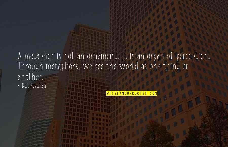 A Worldview Quotes By Neil Postman: A metaphor is not an ornament. It is